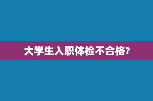 大学生入职体检不合格?