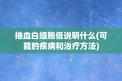 抽血白细胞低说明什么(可能的疾病和治疗方法)