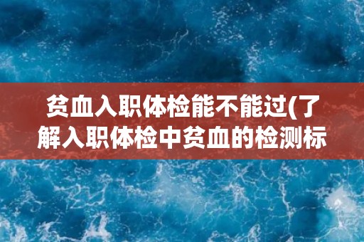 贫血入职体检能不能过(了解入职体检中贫血的检测标准和处理方法)
