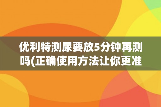 优利特测尿要放5分钟再测吗(正确使用方法让你更准确测出尿液检测结果)