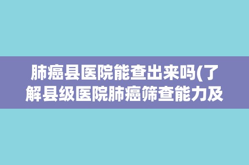 肺癌县医院能查出来吗(了解县级医院肺癌筛查能力及诊疗水平)