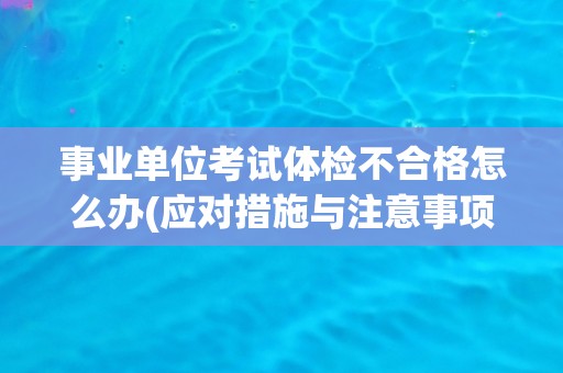 事业单位考试体检不合格怎么办(应对措施与注意事项)