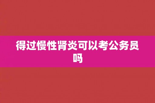 得过慢性肾炎可以考公务员吗