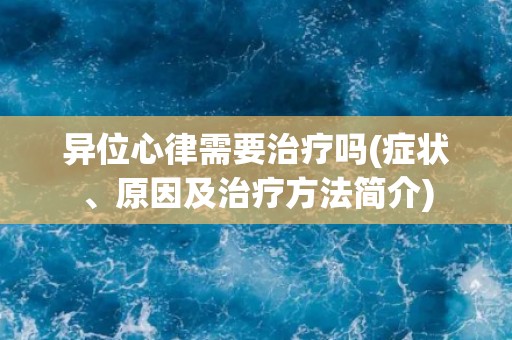 异位心律需要治疗吗(症状、原因及治疗方法简介)