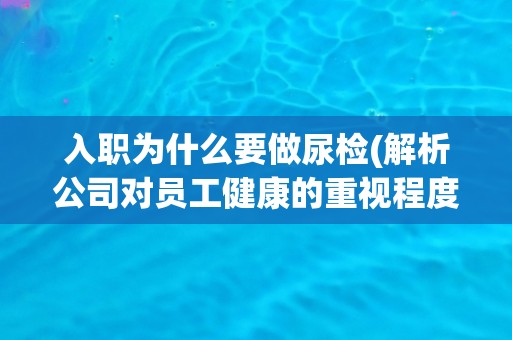 入职为什么要做尿检(解析公司对员工健康的重视程度)