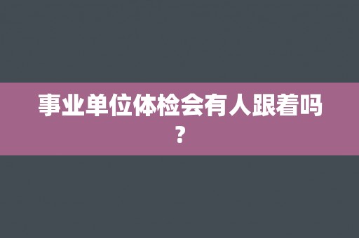 事业单位体检会有人跟着吗?