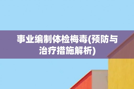 事业编制体检梅毒(预防与治疗措施解析)