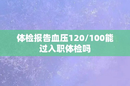 体检报告血压120/100能过入职体检吗