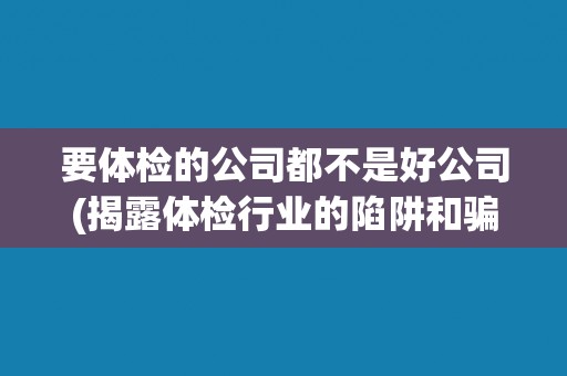 要体检的公司都不是好公司(揭露体检行业的陷阱和骗局)