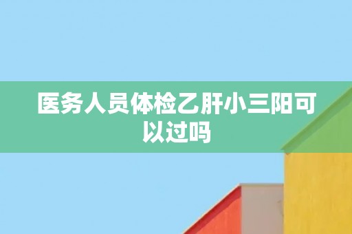 医务人员体检乙肝小三阳可以过吗