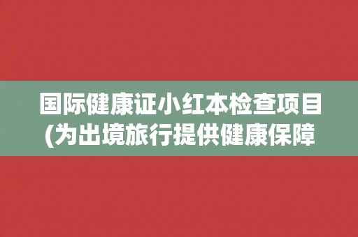国际健康证小红本检查项目(为出境旅行提供健康保障)