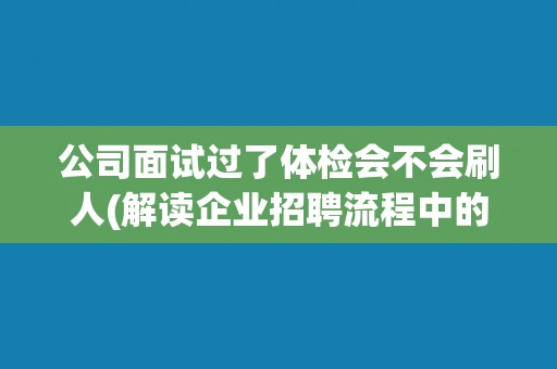 公司面试过了体检会不会刷人(解读企业招聘流程中的体检环节)