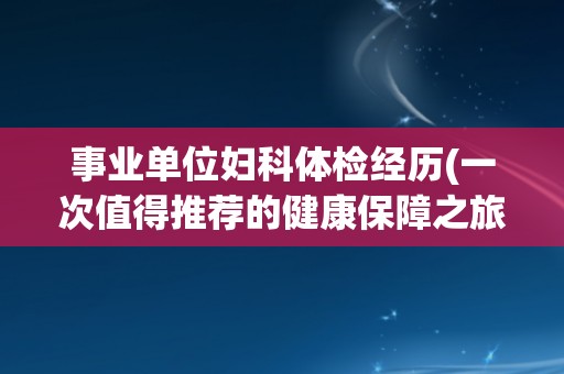事业单位妇科体检经历(一次值得推荐的健康保障之旅)