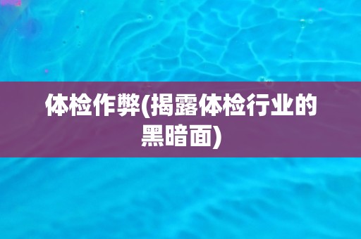 体检作弊(揭露体检行业的黑暗面)