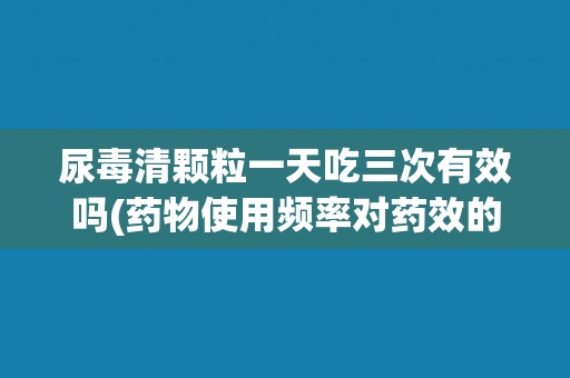 尿毒清颗粒一天吃三次有效吗(药物使用频率对药效的影响)