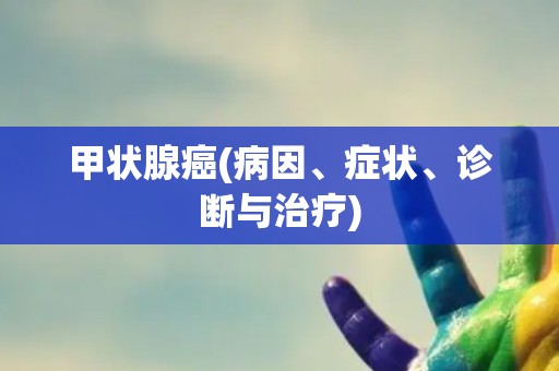 甲状腺癌(病因、症状、诊断与治疗)