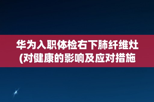 华为入职体检右下肺纤维灶(对健康的影响及应对措施分析)