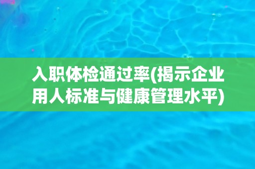 入职体检通过率(揭示企业用人标准与健康管理水平)
