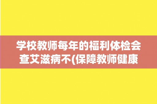 学校教师每年的福利体检会查艾滋病不(保障教师健康，预防艾滋病传播)