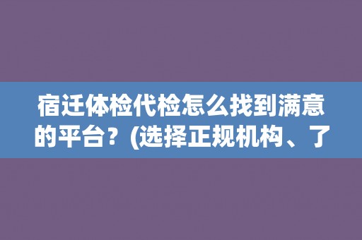 宿迁体检代检怎么找到满意的平台？(选择正规机构、了解服务内容是关键)