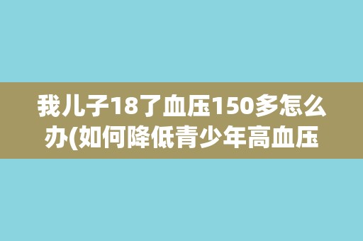 我儿子18了血压150多怎么办(如何降低青少年高血压风险？)