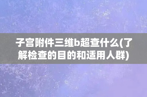 子宫附件三维b超查什么(了解检查的目的和适用人群)