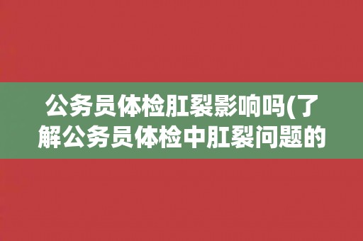 公务员体检肛裂影响吗(了解公务员体检中肛裂问题的处理方式和影响因素)
