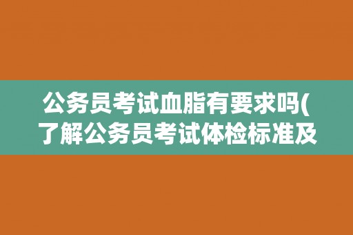 公务员考试血脂有要求吗(了解公务员考试体检标准及相关要求)
