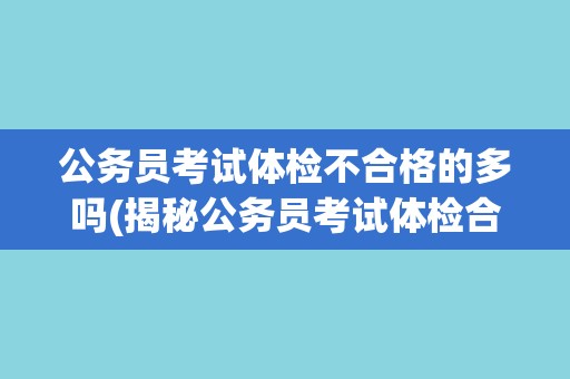 公务员考试体检不合格的多吗(揭秘公务员考试体检合格率)
