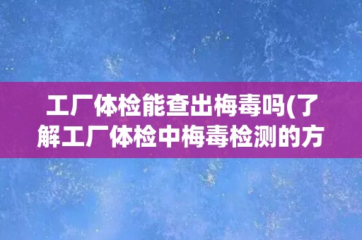 工厂体检能查出梅毒吗(了解工厂体检中梅毒检测的方法和准确性)