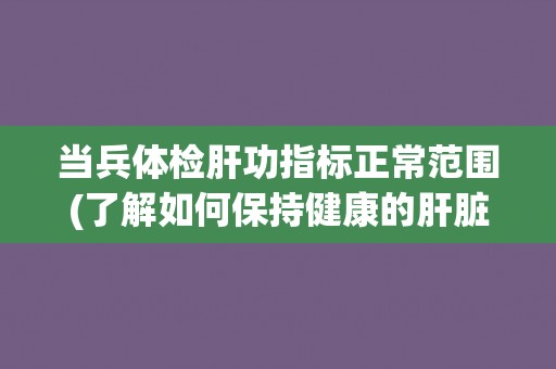 当兵体检肝功指标正常范围(了解如何保持健康的肝脏)