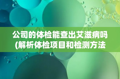 公司的体检能查出艾滋病吗(解析体检项目和检测方法)