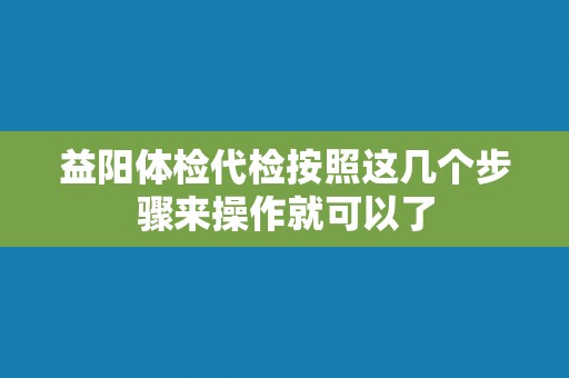 益阳体检代检按照这几个步骤来操作就可以了