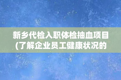 新乡代检入职体检抽血项目(了解企业员工健康状况的必要措施)