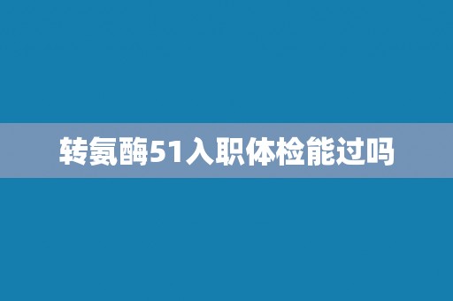 转氨酶51入职体检能过吗