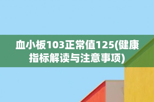 血小板103正常值125(健康指标解读与注意事项)