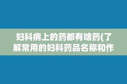 妇科病上的药都有啥药(了解常用的妇科药品名称和作用)