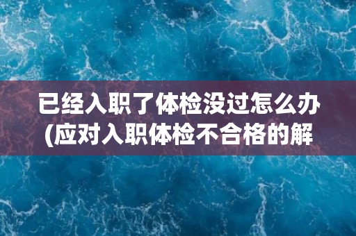 已经入职了体检没过怎么办(应对入职体检不合格的解决方案)