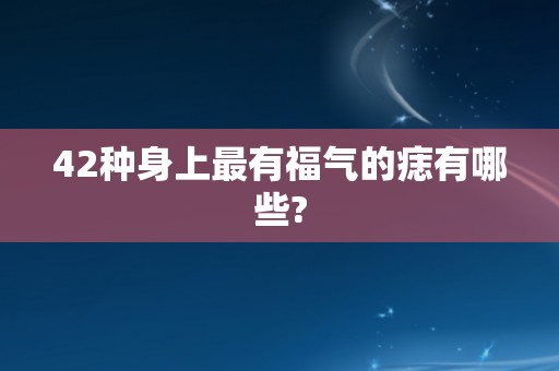 42种身上最有福气的痣有哪些?