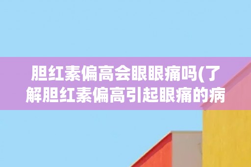 胆红素偏高会眼眼痛吗(了解胆红素偏高引起眼痛的病因和治疗方法)