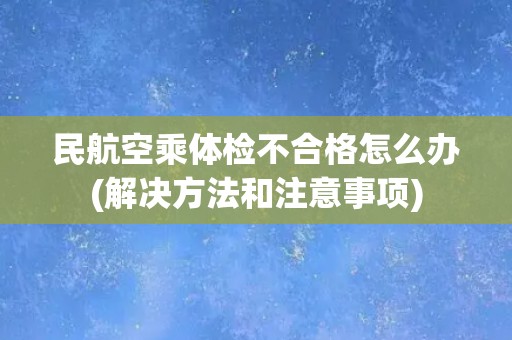 民航空乘体检不合格怎么办(解决方法和注意事项)