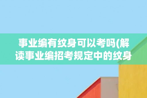 事业编有纹身可以考吗(解读事业编招考规定中的纹身限制条件)