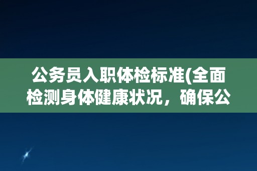 公务员入职体检标准(全面检测身体健康状况，确保公务员职业适应性)