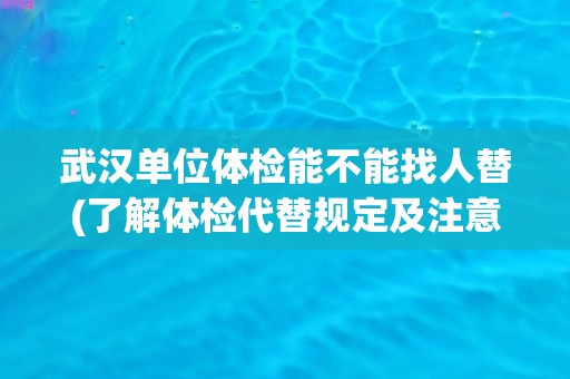 武汉单位体检能不能找人替(了解体检代替规定及注意事项)