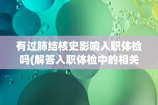有过肺结核史影响入职体检吗(解答入职体检中的相关问题)