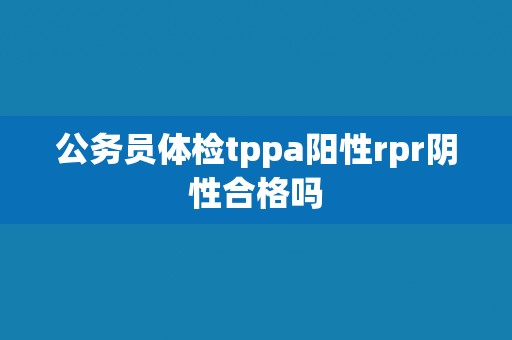 公务员体检tppa阳性rpr阴性合格吗