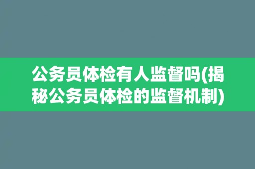 公务员体检有人监督吗(揭秘公务员体检的监督机制)