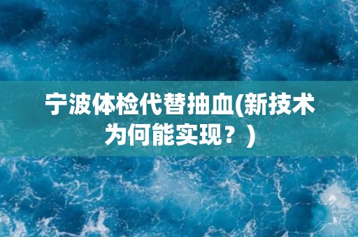 宁波体检代替抽血(新技术为何能实现?) 宁波体检代替抽血(新技术为何能实现?)