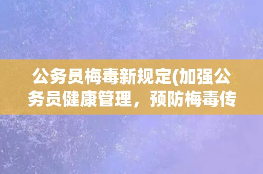公务员梅毒新规定(加强公务员健康管理，预防梅毒传播)