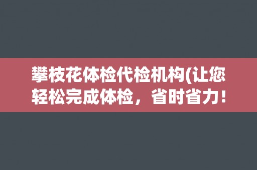 攀枝花体检代检机构(让您轻松完成体检，省时省力！)